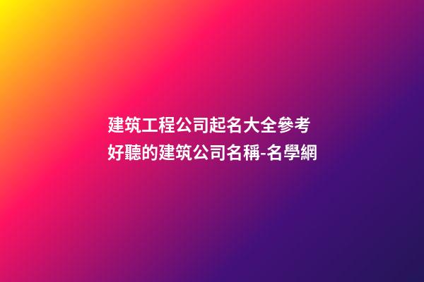 建筑工程公司起名大全參考 好聽的建筑公司名稱-名學網